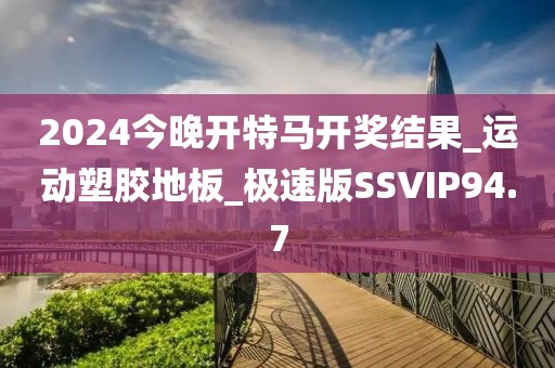 2024今晚开特马开奖结果_运动塑胶地板_极速版SSVIP94.7