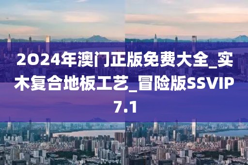 2O24年澳门正版免费大全_实木复合地板工艺_冒险版SSVIP7.1