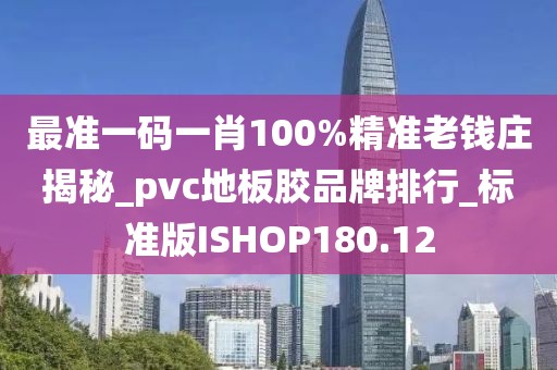 最准一码一肖100%精准老钱庄揭秘_pvc地板胶品牌排行_标准版ISHOP180.12