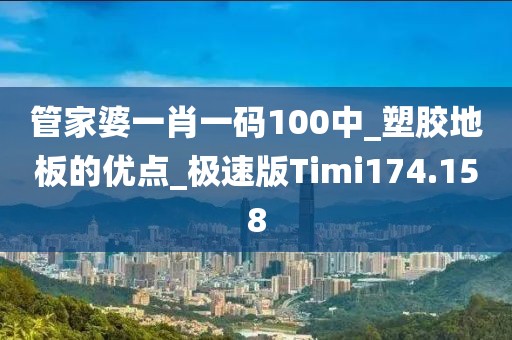 管家婆一肖一码100中_塑胶地板的优点_极速版Timi174.158