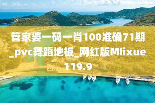 管家婆一码一肖100准确71期_pvc舞蹈地板_网红版MIixue119.9