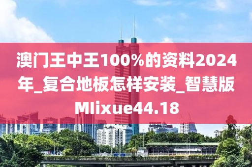 澳门王中王100%的资料2024年_复合地板怎样安装_智慧版MIixue44.18