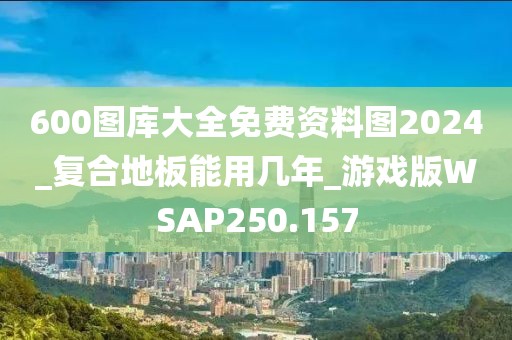 600图库大全免费资料图2024_复合地板能用几年_游戏版WSAP250.157