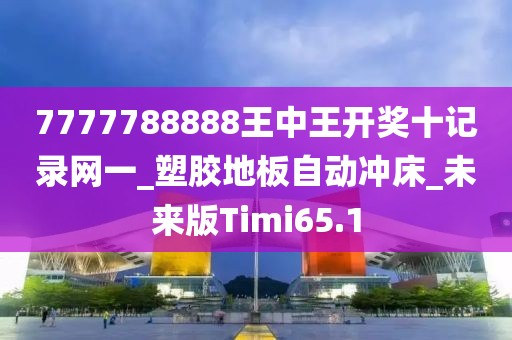 7777788888王中王开奖十记录网一_塑胶地板自动冲床_未来版Timi65.1