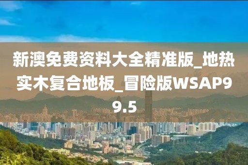 新澳免费资料大全精准版_地热实木复合地板_冒险版WSAP99.5