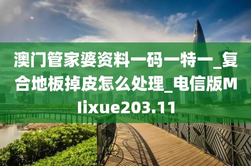 澳门管家婆资料一码一特一_复合地板掉皮怎么处理_电信版MIixue203.11