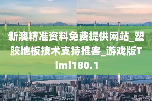 新澳精准资料免费提供网站_塑胶地板技术支持推客_游戏版Timi180.1