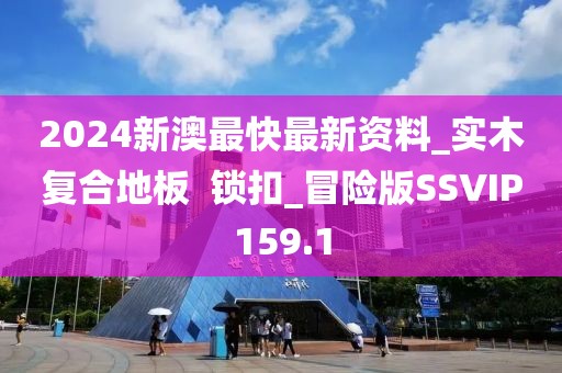 2024新澳最快最新资料_实木复合地板  锁扣_冒险版SSVIP159.1