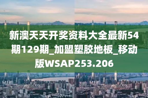 新澳天天开奖资料大全最新54期129期_加盟塑胶地板_移动版WSAP253.206