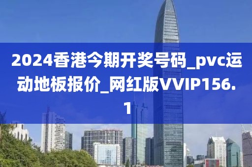 2024香港今期开奖号码_pvc运动地板报价_网红版VVIP156.1