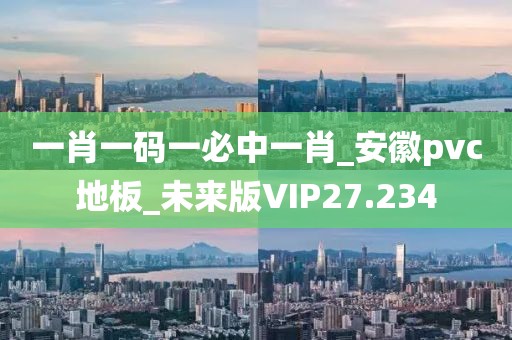 一肖一码一必中一肖_安徽pvc地板_未来版VIP27.234