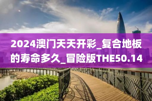 2024澳门天天开彩_复合地板的寿命多久_冒险版THE50.14