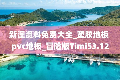 新澳资料免费大全_塑胶地板 pvc地板_冒险版Timi53.12