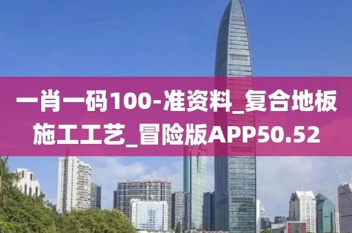 一肖一码100-准资料_复合地板施工工艺_冒险版APP50.52