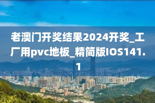 老澳门开奖结果2024开奖_工厂用pvc地板_精简版IOS141.1