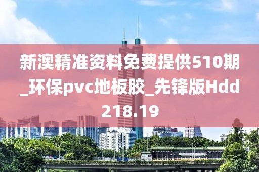 新澳精准资料免费提供510期_环保pvc地板胶_先锋版Hdd218.19