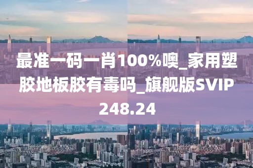 最准一码一肖100%噢_家用塑胶地板胶有毒吗_旗舰版SVIP248.24