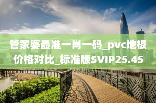 管家婆最准一肖一码_pvc地板价格对比_标准版SVIP25.45