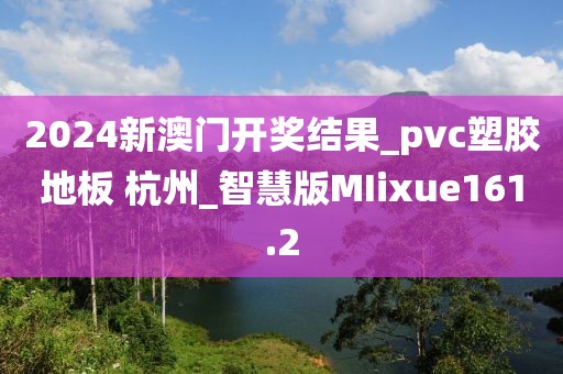 2024新澳门开奖结果_pvc塑胶地板 杭州_智慧版MIixue161.2