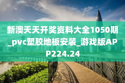 新澳天天开奖资料大全1050期_pvc塑胶地板安装_游戏版APP224.24