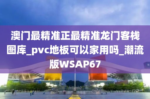 澳门最精准正最精准龙门客栈图库_pvc地板可以家用吗_潮流版WSAP67