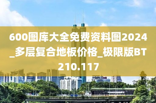 600图库大全免费资料图2024_多层复合地板价格_极限版BT210.117