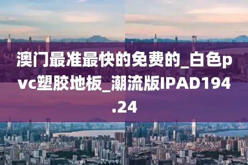 澳门最准最快的免费的_白色pvc塑胶地板_潮流版IPAD194.24