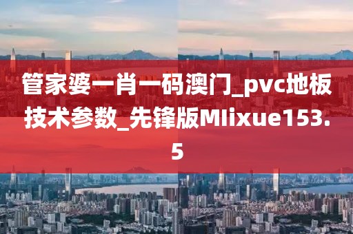 管家婆一肖一码澳门_pvc地板技术参数_先锋版MIixue153.5