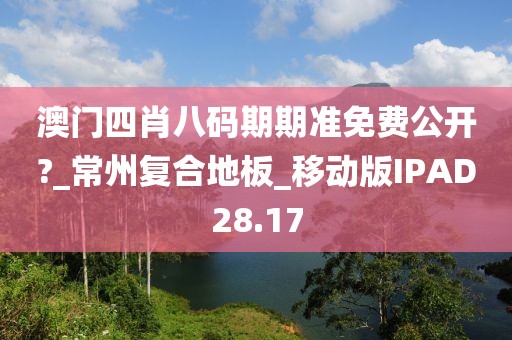 澳门四肖八码期期准免费公开?_常州复合地板_移动版IPAD28.17