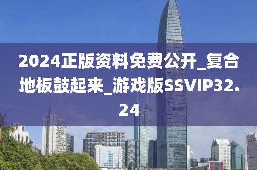 2024正版资料免费公开_复合地板鼓起来_游戏版SSVIP32.24