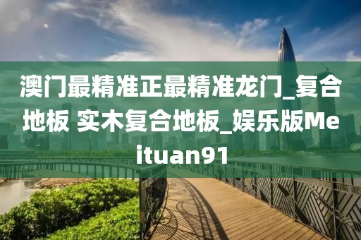 澳门最精准正最精准龙门_复合地板 实木复合地板_娱乐版Meituan91