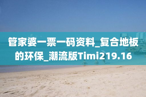 管家婆一票一码资料_复合地板的环保_潮流版Timi219.16