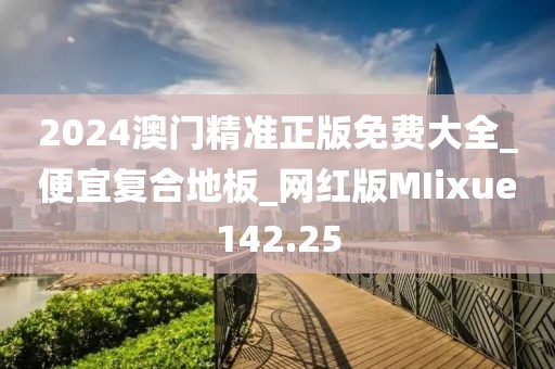 2024澳门精准正版免费大全_便宜复合地板_网红版MIixue142.25