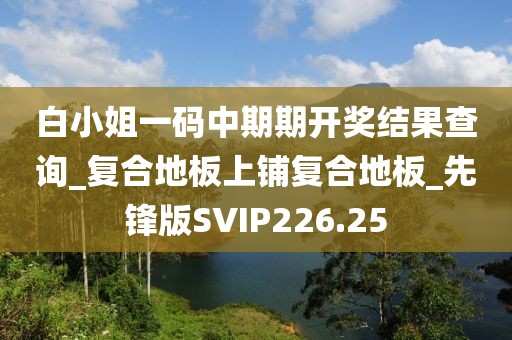 白小姐一码中期期开奖结果查询_复合地板上铺复合地板_先锋版SVIP226.25