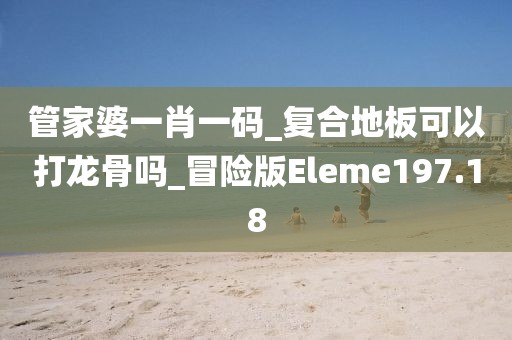 管家婆一肖一码_复合地板可以打龙骨吗_冒险版Eleme197.18