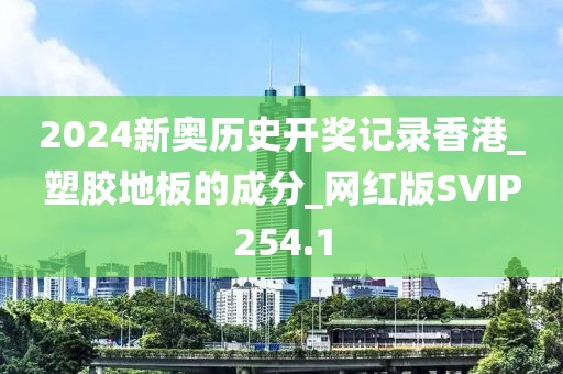 2024新奥历史开奖记录香港_塑胶地板的成分_网红版SVIP254.1