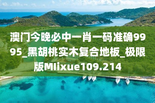 澳门今晚必中一肖一码准确9995_黑胡桃实木复合地板_极限版MIixue109.214