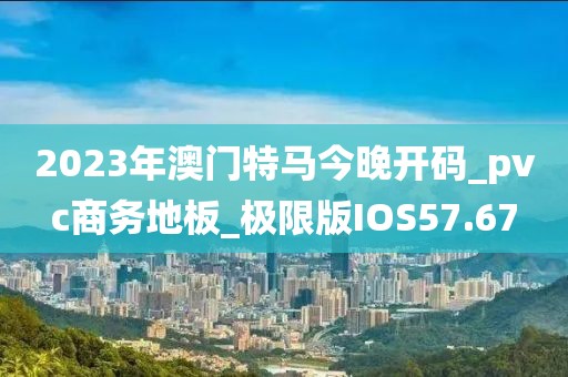 2023年澳门特马今晚开码_pvc商务地板_极限版IOS57.67