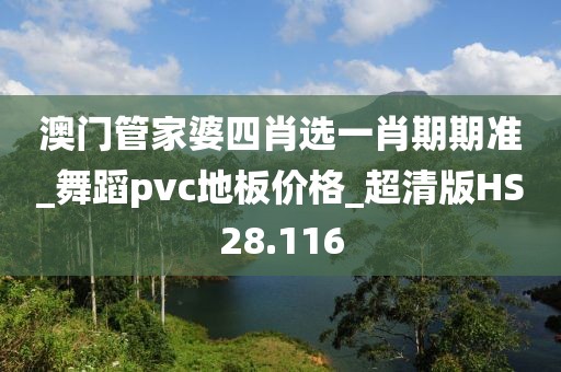 澳门管家婆四肖选一肖期期准_舞蹈pvc地板价格_超清版HS28.116