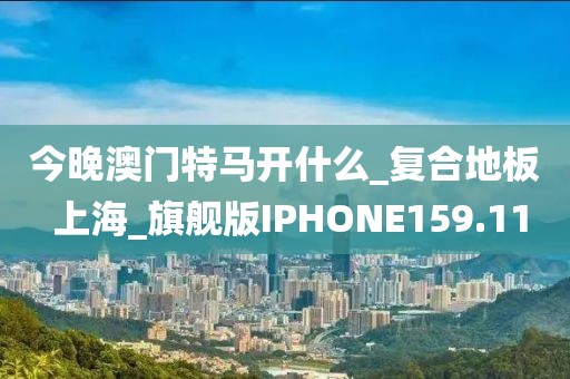 今晚澳门特马开什么_复合地板 上海_旗舰版IPHONE159.11