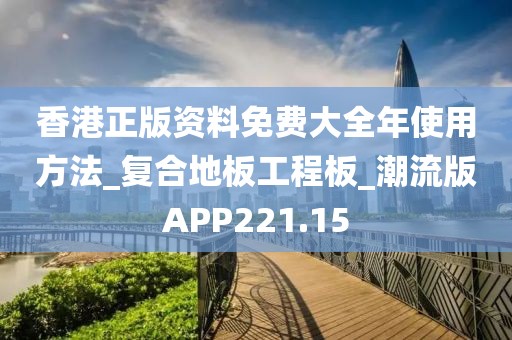 香港正版资料免费大全年使用方法_复合地板工程板_潮流版APP221.15