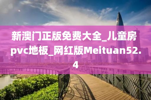 新澳门正版免费大全_儿童房 pvc地板_网红版Meituan52.4