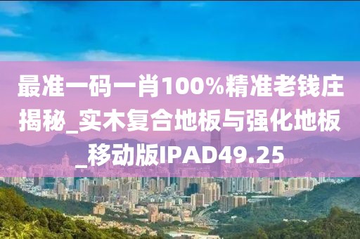 最准一码一肖100%精准老钱庄揭秘_实木复合地板与强化地板_移动版IPAD49.25