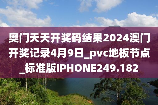 奥门天天开奖码结果2024澳门开奖记录4月9日_pvc地板节点_标准版IPHONE249.182