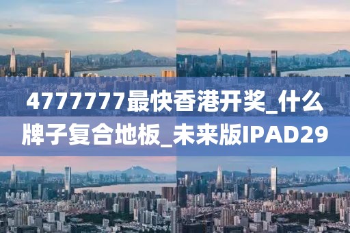 4777777最快香港开奖_什么牌子复合地板_未来版IPAD29