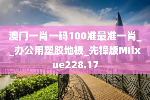 澳门一肖一码100准最准一肖__办公用塑胶地板_先锋版MIixue228.17