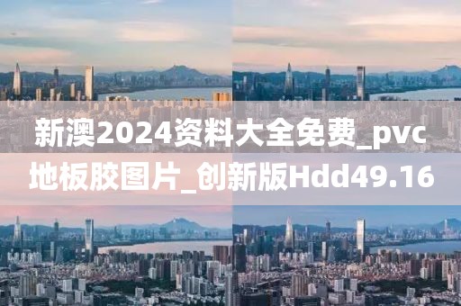 新澳2024资料大全免费_pvc地板胶图片_创新版Hdd49.16