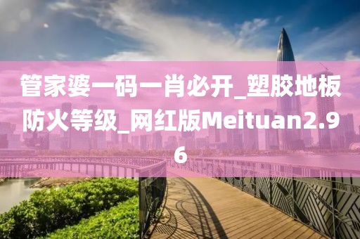 管家婆一码一肖必开_塑胶地板防火等级_网红版Meituan2.96