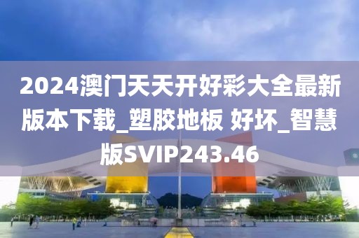 2024澳门天天开好彩大全最新版本下载_塑胶地板 好坏_智慧版SVIP243.46