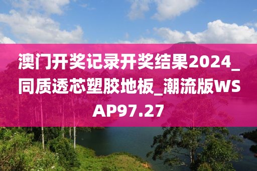 澳门开奖记录开奖结果2024_同质透芯塑胶地板_潮流版WSAP97.27